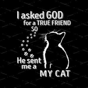 Cat Is My Friend, I Asked God For A True Friend So He Sent Me A My Cat design for sublimation printer